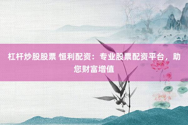 杠杆炒股股票 恒利配资：专业股票配资平台，助您财富增值