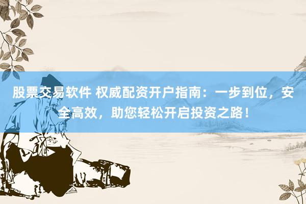 股票交易软件 权威配资开户指南：一步到位，安全高效，助您轻松开启投资之路！
