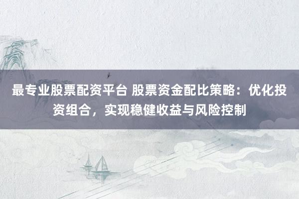 最专业股票配资平台 股票资金配比策略：优化投资组合，实现稳健收益与风险控制