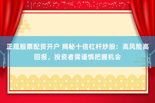 正规股票配资开户 揭秘十倍杠杆炒股：高风险高回报，投资者需谨慎把握机会