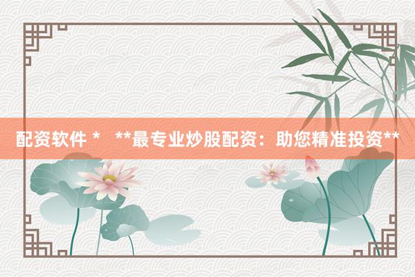 配资软件 *   **最专业炒股配资：助您精准投资**
