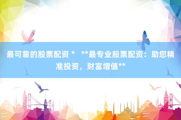 最可靠的股票配资 *   **最专业股票配资：助您精准投资，财富增值**