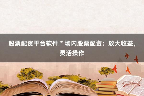 股票配资平台软件 * 场内股票配资：放大收益，灵活操作