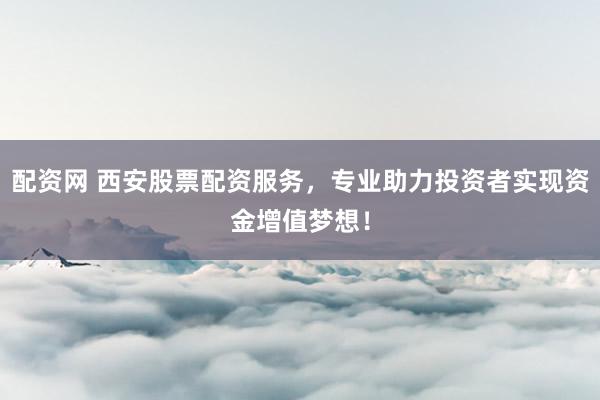 配资网 西安股票配资服务，专业助力投资者实现资金增值梦想！