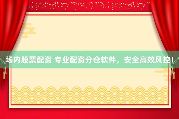 场内股票配资 专业配资分仓软件，安全高效风控！