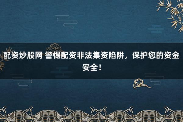 配资炒股网 警惕配资非法集资陷阱，保护您的资金安全！