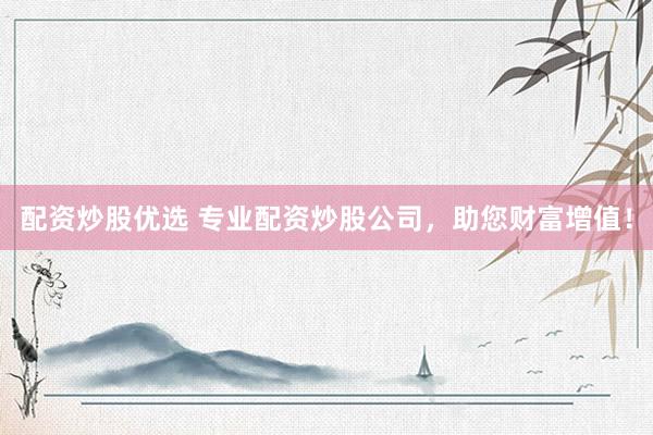 配资炒股优选 专业配资炒股公司，助您财富增值！