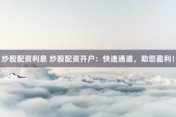 炒股配资利息 炒股配资开户：快速通道，助您盈利！