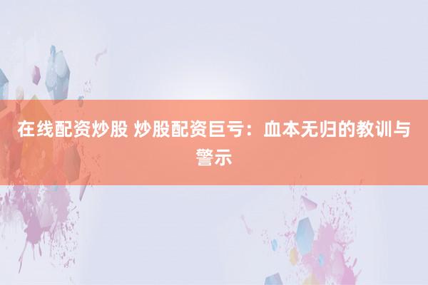 在线配资炒股 炒股配资巨亏：血本无归的教训与警示