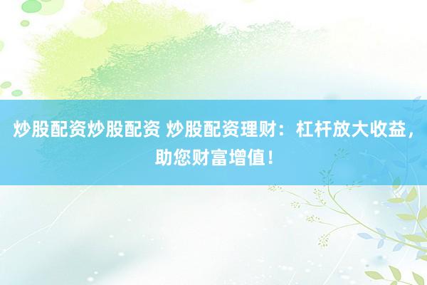 炒股配资炒股配资 炒股配资理财：杠杆放大收益，助您财富增值！