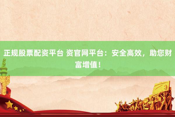 正规股票配资平台 资官网平台：安全高效，助您财富增值！