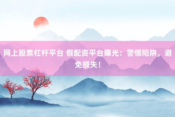 网上股票杠杆平台 假配资平台曝光：警惕陷阱，避免损失！