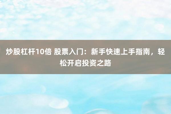 炒股杠杆10倍 股票入门：新手快速上手指南，轻松开启投资之路