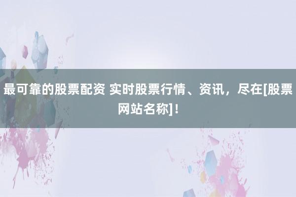最可靠的股票配资 实时股票行情、资讯，尽在[股票网站名称]！