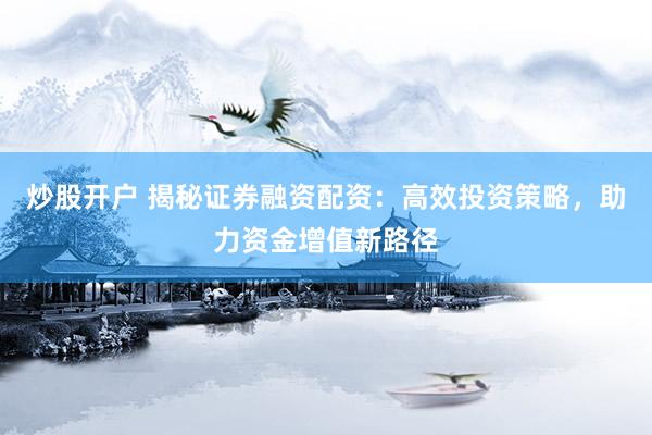 炒股开户 揭秘证券融资配资：高效投资策略，助力资金增值新路径