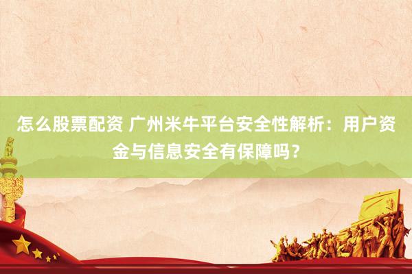 怎么股票配资 广州米牛平台安全性解析：用户资金与信息安全有保障吗？