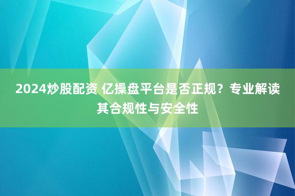 2024炒股配资 亿操盘平台是否正规？专业解读其合规性与安全性