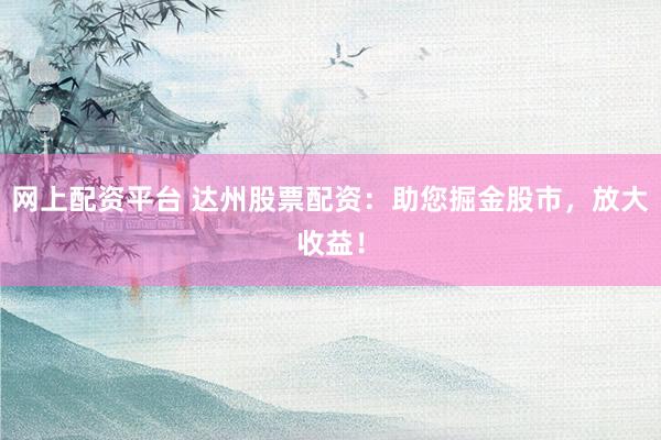 网上配资平台 达州股票配资：助您掘金股市，放大收益！