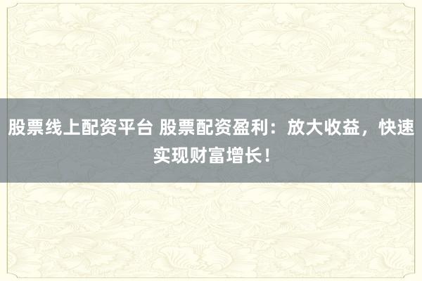 股票线上配资平台 股票配资盈利：放大收益，快速实现财富增长！