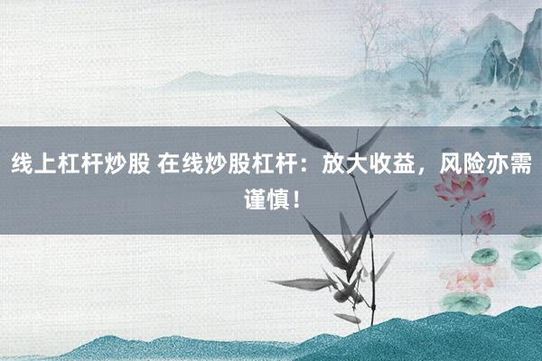 线上杠杆炒股 在线炒股杠杆：放大收益，风险亦需谨慎！