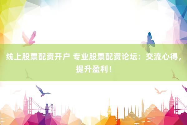 线上股票配资开户 专业股票配资论坛：交流心得，提升盈利！