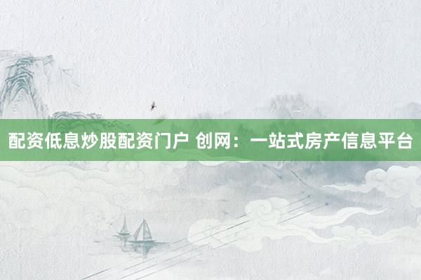 配资低息炒股配资门户 创网：一站式房产信息平台