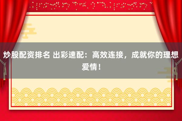 炒股配资排名 出彩速配：高效连接，成就你的理想爱情！