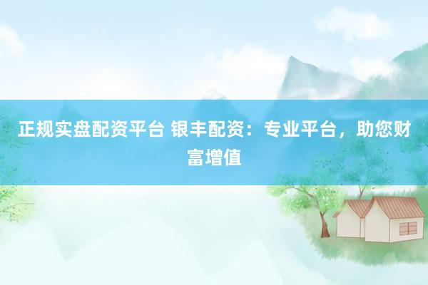 正规实盘配资平台 银丰配资：专业平台，助您财富增值