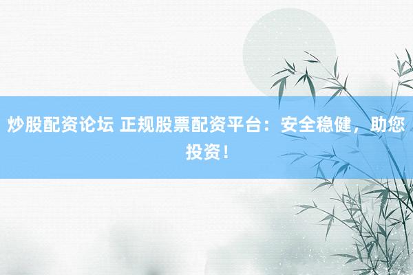 炒股配资论坛 正规股票配资平台：安全稳健，助您投资！