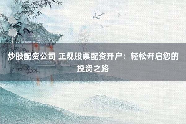 炒股配资公司 正规股票配资开户：轻松开启您的投资之路