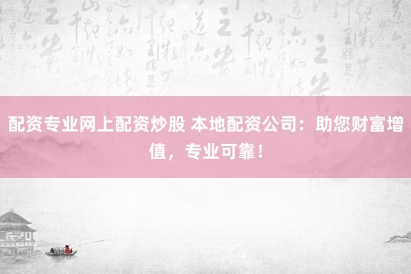 配资专业网上配资炒股 本地配资公司：助您财富增值，专业可靠！