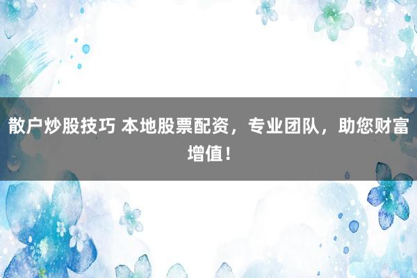 散户炒股技巧 本地股票配资，专业团队，助您财富增值！