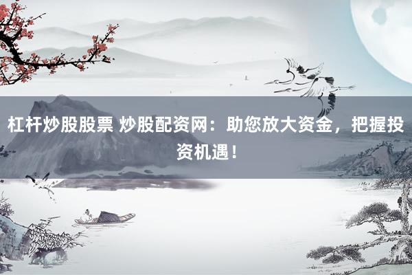 杠杆炒股股票 炒股配资网：助您放大资金，把握投资机遇！