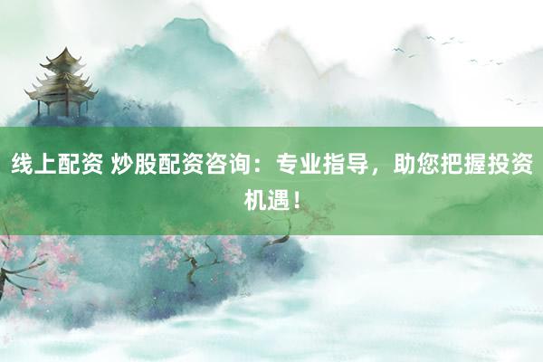 线上配资 炒股配资咨询：专业指导，助您把握投资机遇！