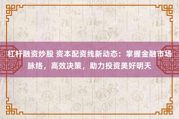 杠杆融资炒股 资本配资线新动态：掌握金融市场脉络，高效决策，助力投资美好明天