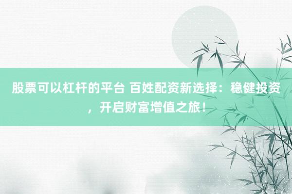 股票可以杠杆的平台 百姓配资新选择：稳健投资，开启财富增值之旅！