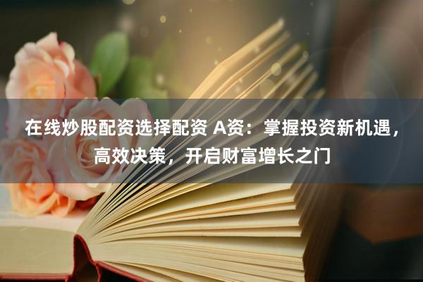 在线炒股配资选择配资 A资：掌握投资新机遇，高效决策，开启财富增长之门