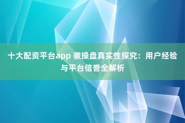 十大配资平台app 徽操盘真实性探究：用户经验与平台信誉全解析