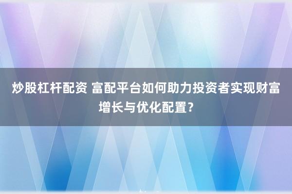 炒股杠杆配资 富配平台如何助力投资者实现财富增长与优化配置？