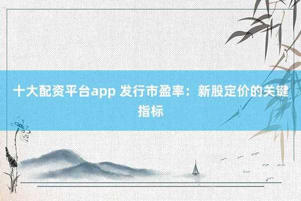 十大配资平台app 发行市盈率：新股定价的关键指标