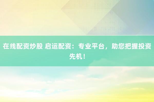 在线配资炒股 启运配资：专业平台，助您把握投资先机！