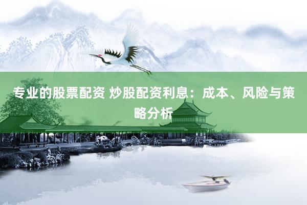专业的股票配资 炒股配资利息：成本、风险与策略分析