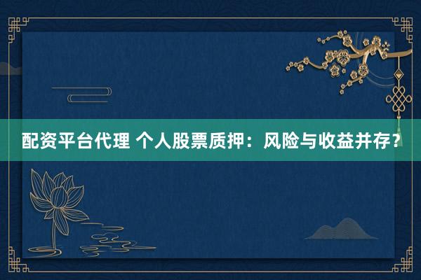 配资平台代理 个人股票质押：风险与收益并存？