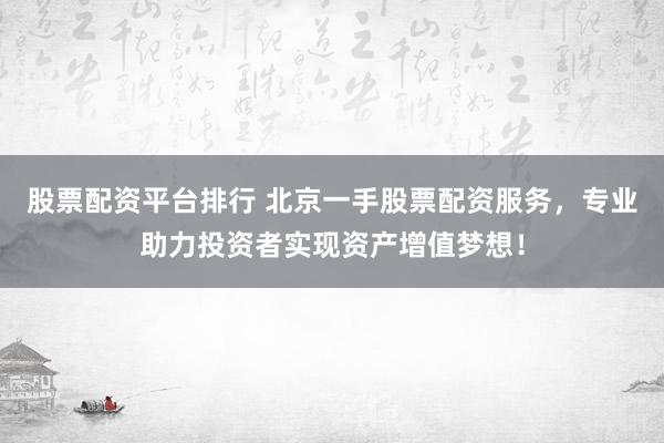 股票配资平台排行 北京一手股票配资服务，专业助力投资者实现资产增值梦想！