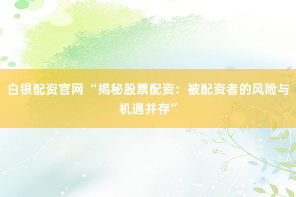 白银配资官网 “揭秘股票配资：被配资者的风险与机遇并存”