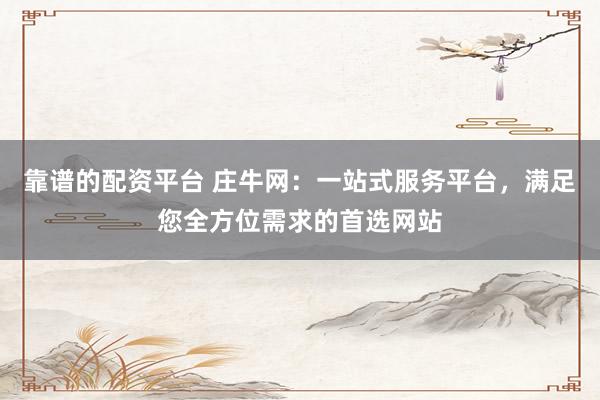 靠谱的配资平台 庄牛网：一站式服务平台，满足您全方位需求的首选网站