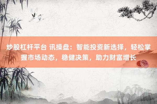 炒股杠杆平台 讯操盘：智能投资新选择，轻松掌握市场动态，稳健决策，助力财富增长