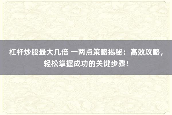 杠杆炒股最大几倍 一两点策略揭秘：高效攻略，轻松掌握成功的关键步骤！