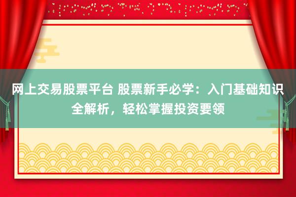 网上交易股票平台 股票新手必学：入门基础知识全解析，轻松掌握投资要领