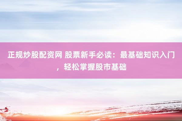 正规炒股配资网 股票新手必读：最基础知识入门，轻松掌握股市基础